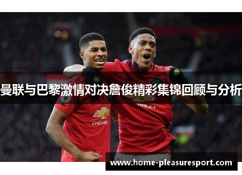 曼联与巴黎激情对决詹俊精彩集锦回顾与分析