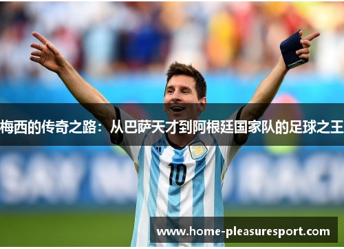 梅西的传奇之路：从巴萨天才到阿根廷国家队的足球之王